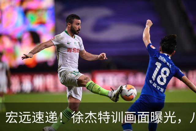 宏远速递！徐杰特训画面曝光，八冠功勋转投同曦，杜锋或签四年长约