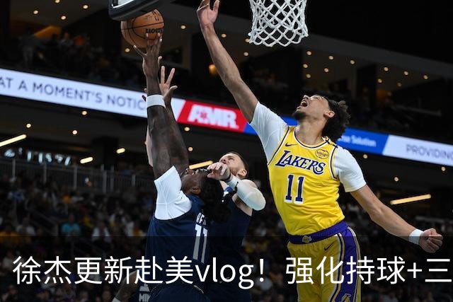徐杰更新赴美vlog！强化持球+三分+中投，期待下赛季杜锋多给球权