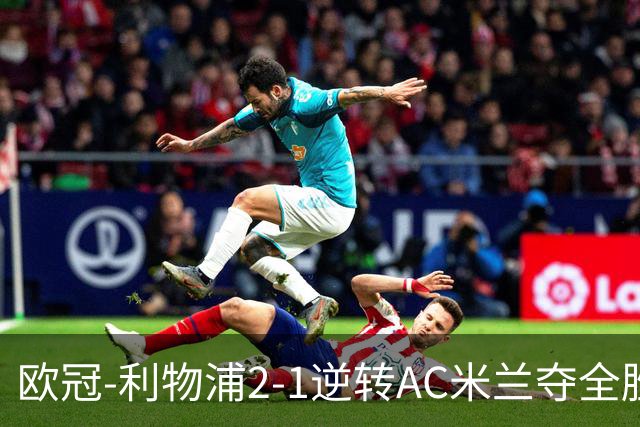 欧冠-利物浦2-1逆转AC米兰夺全胜 马竞客胜出线
